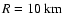 $R=10~{\rm km}$