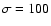 $\sigma=100$