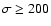 $\sigma \geq200$