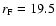 $r_{\rm F} = 19.5$