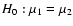 $H_0: \mu_1 = \mu_2$