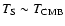 $T_{\rm S} \sim T_{\rm CMB}$