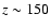 $z \sim 150$