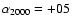 $\alpha_{2000}=+05$