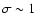 $\sigma \sim 1$