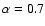 $\alpha = 0.7$