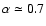 $\alpha \simeq 0.7$