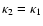 $\kappa_2=\kappa_1$