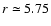 $r\simeq
5.75$