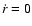 $\dot{r}=0$