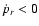 $\dot{p}_{r}<0$
