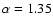 $\alpha = 1.35$