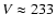 $V \approx 233$