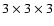 $3 \times 3
\times 3$