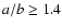 $a/b \geq 1.4$