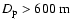 $D_{{\rm p}} > 600~ {\rm m}$