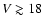 $V \gtrsim 18$