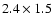 $2.4 \times 1.5$