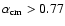 $\alpha_{\rm cm} > 0.77$