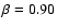 $\beta = 0.90$