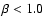$\beta < 1.0$