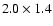 $2.0 \times 1.4$