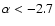 $\alpha < -2.7$