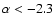 $\alpha < -2.3$