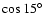 $\cos 15\hbox{$^\circ$ }$
