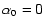 $\alpha _0=0$