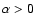 $\alpha > 0$