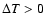 $\Delta T >0$