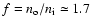 $f = n_{\rm o} / n_{\rm i} \simeq 1.7$