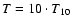 $T = 10\cdot T_{10}$
