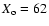 $X_{\rm o} = 62$