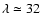 $\lambda\simeq32°$