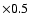 $\times 0.5$