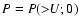 $P = P(>\!\!U;0)$