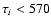 $\tau_i<570$
