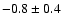 $ -0.8 \pm 0.4$