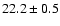 $ 22.2 \pm 0.5$