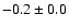$ -0.2 \pm 0.0$