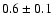 $ 0.6 \pm 0.1$
