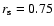 $r_{\rm s} = 0.75$