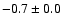 $ -0.7 \pm 0.0$