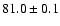 $ 81.0 \pm 0.1$