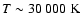 $T \sim 30~000~{\rm K}$