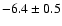 $ -6.4 \pm 0.5$