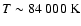 $T \sim 84~000~{\rm K}$