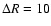 $\Delta R =10$